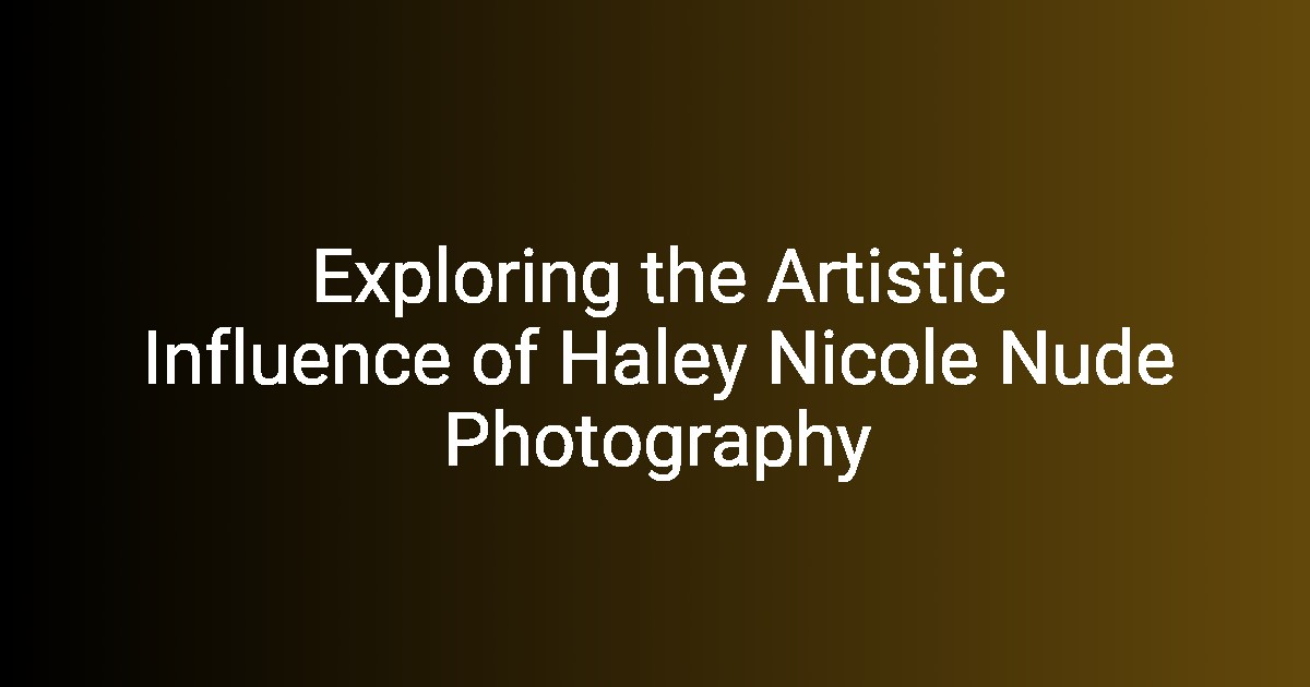 Exploring the Artistic Influence of Haley Nicole Nude Photography