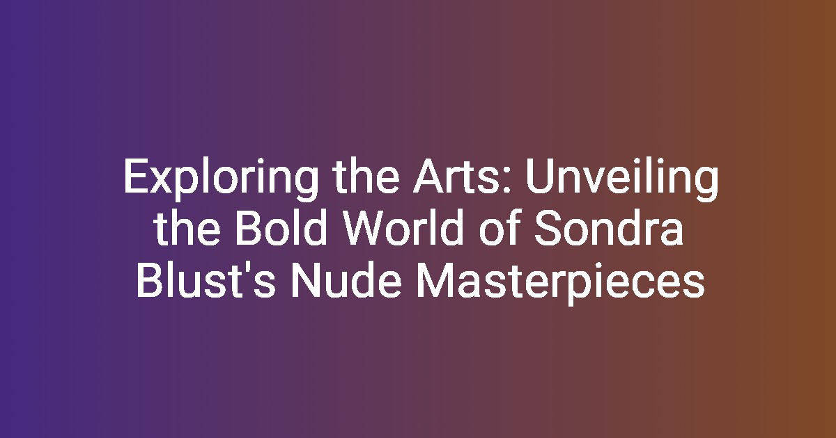 Exploring the Arts: Unveiling the Bold World of Sondra Blust's Nude Masterpieces
