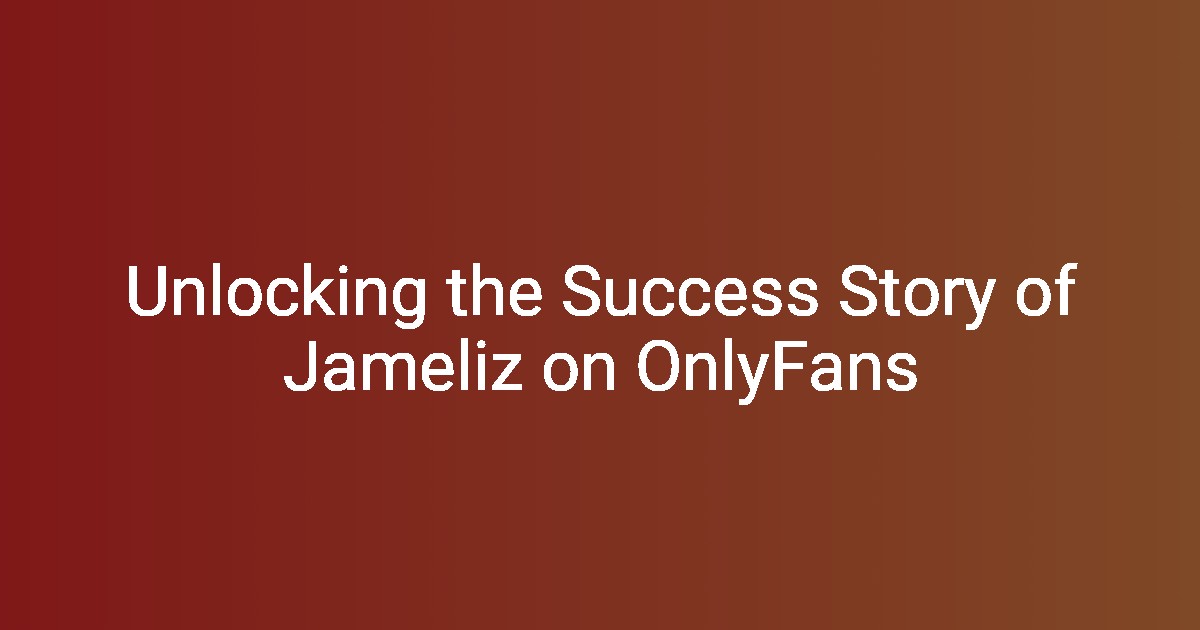 Unlocking the Success Story of Jameliz on OnlyFans